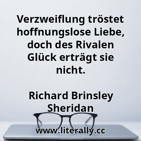 Verzweiflung tröstet hoffnungslose Liebe, doch des Rivalen Glück erträgt sie nicht.
Richard Brinsley Sheridan
