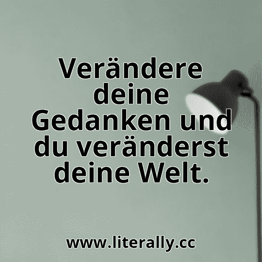 Verändere deine Gedanken und du veränderst deine Welt.
