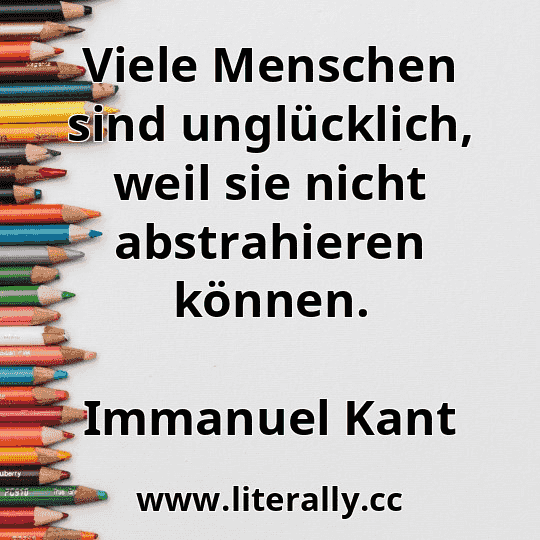 Viele Menschen sind unglücklich, weil sie nicht abstrahieren können.
Immanuel Kant
