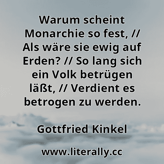 Warum scheint Monarchie so fest, // Als wäre sie ewig auf Erden? // So lang sich ein Volk betrügen läßt, // Verdient es betrogen zu werden.
Gottfried Kinkel
