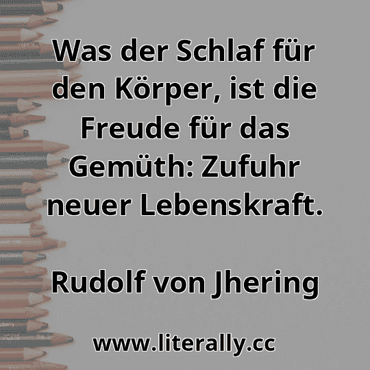 Was der Schlaf für den Körper, ist die Freude für das Gemüth: Zufuhr neuer Lebenskraft.
Rudolf von Jhering

