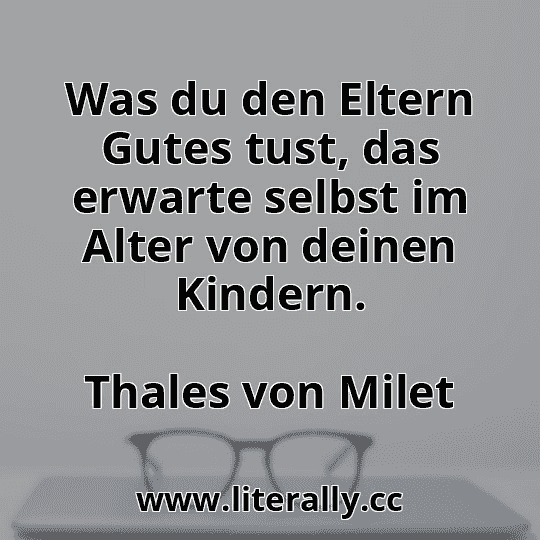 Was du den Eltern Gutes tust, das erwarte selbst im Alter von deinen Kindern.
Thales von Milet

