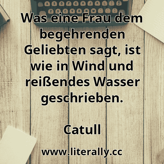 Was eine Frau dem begehrenden Geliebten sagt, ist wie in Wind und reißendes Wasser geschrieben.
Catull
