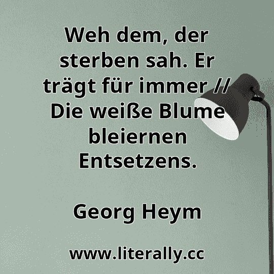 Weh dem, der sterben sah. Er trägt für immer // Die weiße Blume bleiernen Entsetzens.
Georg Heym

