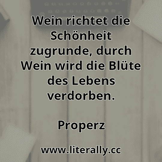 Wein richtet die Schönheit zugrunde, durch Wein wird die Blüte des Lebens verdorben.
Properz
