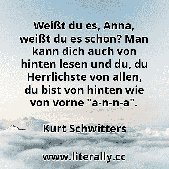 Weißt du es, Anna, weißt du es schon? Man kann dich auch von hinten lesen und du, du Herrlichste von allen, du bist von hinten wie von vorne "a-n-n-a".
Kurt Schwitters
