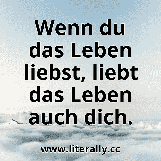 Wenn du das Leben liebst, liebt das Leben auch dich.
