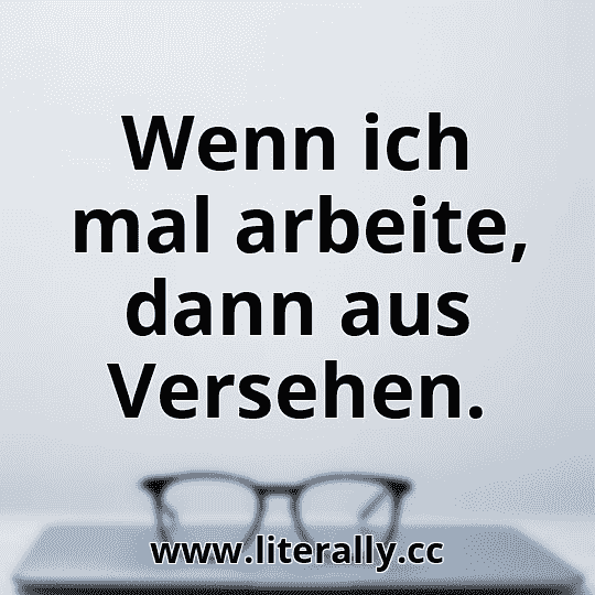 Wenn ich mal arbeite, dann aus Versehen.
