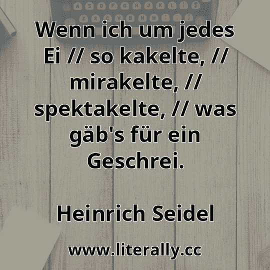 Wenn ich um jedes Ei // so kakelte, // mirakelte, // spektakelte, // was gäb's für ein Geschrei.
Heinrich Seidel
