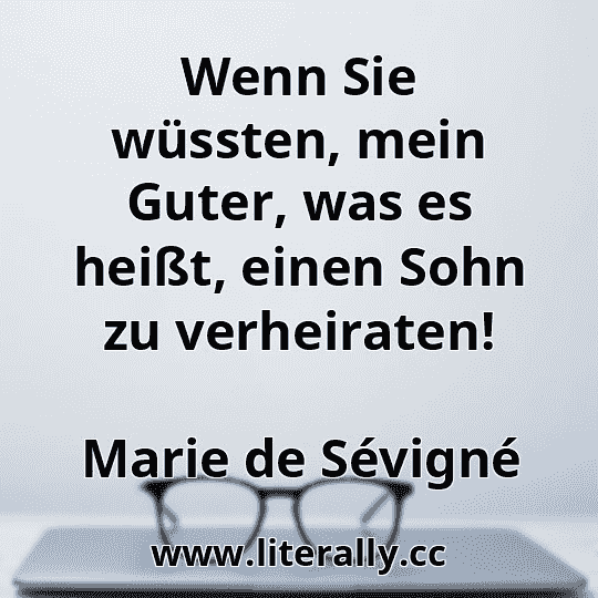 Wenn Sie wüssten, mein Guter, was es heißt, einen Sohn zu verheiraten!
Marie de Sévigné
