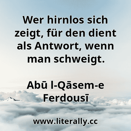 Wer hirnlos sich zeigt, für den dient als Antwort, wenn man schweigt.
Abū l-Qāsem-e Ferdousī
