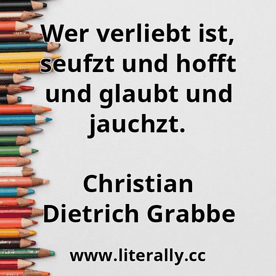 Wer verliebt ist, seufzt und hofft und glaubt und jauchzt.
Christian Dietrich Grabbe
