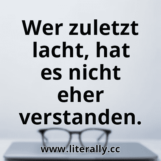 Wer zuletzt lacht, hat es nicht eher verstanden.
