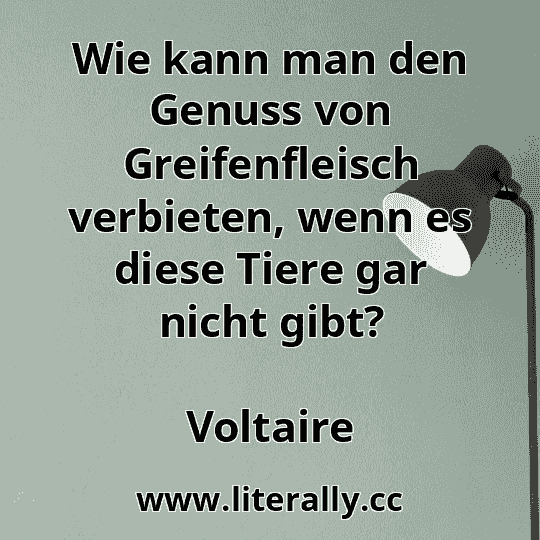 Wie kann man den Genuss von Greifenfleisch verbieten, wenn es diese Tiere gar nicht gibt?
Voltaire
