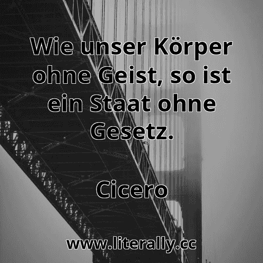 Wie unser Körper ohne Geist, so ist ein Staat ohne Gesetz.
Cicero
