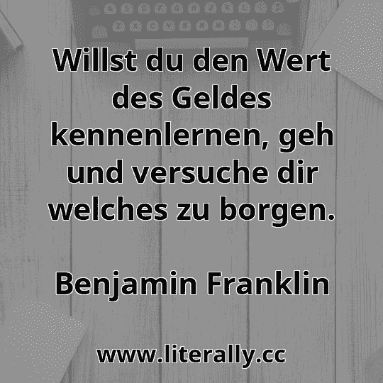 Willst du den Wert des Geldes kennenlernen, geh und versuche dir welches zu borgen.
Benjamin Franklin

