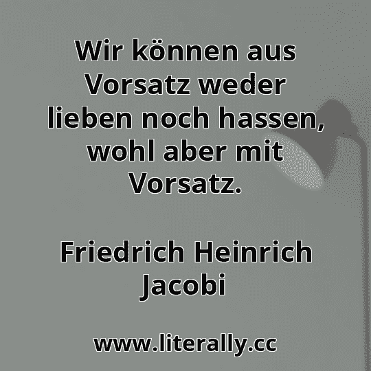 Wir können aus Vorsatz weder lieben noch hassen, wohl aber mit Vorsatz.
Friedrich Heinrich Jacobi
