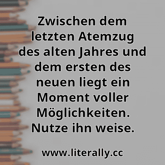 Zwischen dem letzten Atemzug des alten Jahres und dem ersten des neuen liegt ein Moment voller Möglichkeiten. Nutze ihn weise.
